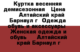 Куртка весенняя  демисезонная › Цена ­ 650 - Алтайский край, Барнаул г. Одежда, обувь и аксессуары » Женская одежда и обувь   . Алтайский край,Барнаул г.